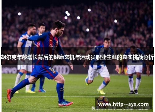 胡尔克年龄增长背后的健康玄机与运动员职业生涯的真实挑战分析