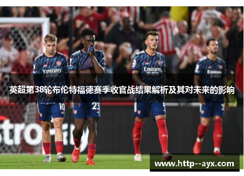 英超第38轮布伦特福德赛季收官战结果解析及其对未来的影响