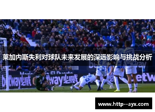 莱加内斯失利对球队未来发展的深远影响与挑战分析