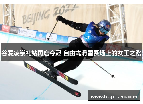 谷爱凌崇礼站再度夺冠 自由式滑雪赛场上的女王之路