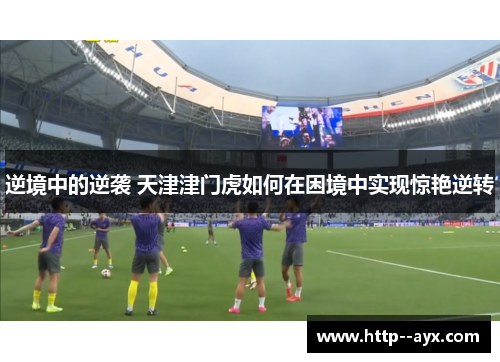 逆境中的逆袭 天津津门虎如何在困境中实现惊艳逆转