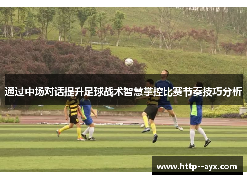 通过中场对话提升足球战术智慧掌控比赛节奏技巧分析