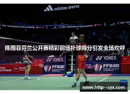 陈雨菲芬兰公开赛精彩前场扑球得分引发全场欢呼