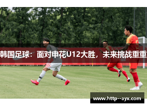 韩国足球：面对申花U12大胜，未来挑战重重
