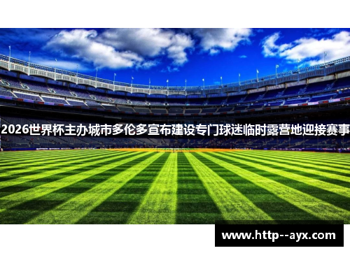 2026世界杯主办城市多伦多宣布建设专门球迷临时露营地迎接赛事