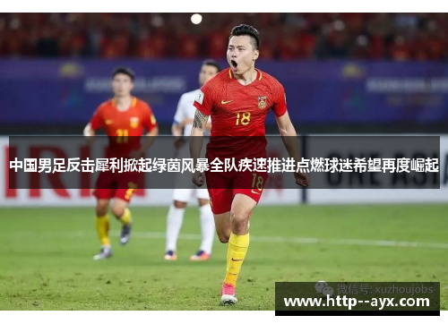 中国男足反击犀利掀起绿茵风暴全队疾速推进点燃球迷希望再度崛起
