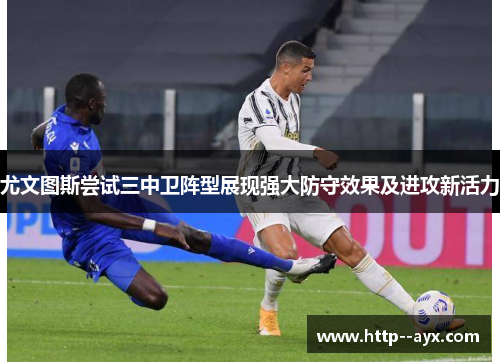 尤文图斯尝试三中卫阵型展现强大防守效果及进攻新活力