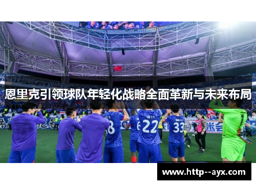 恩里克引领球队年轻化战略全面革新与未来布局