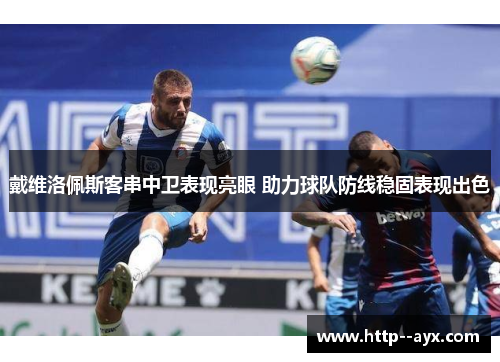 戴维洛佩斯客串中卫表现亮眼 助力球队防线稳固表现出色