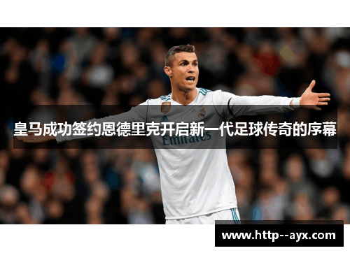 皇马成功签约恩德里克开启新一代足球传奇的序幕