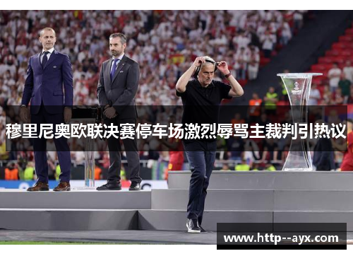 穆里尼奥欧联决赛停车场激烈辱骂主裁判引热议