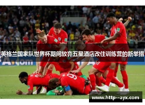 英格兰国家队世界杯期间放弃五星酒店改住训练营的新举措