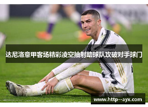 达尼洛意甲客场精彩凌空抽射助球队攻破对手球门