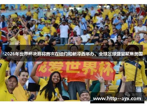 2026年世界杯决赛将首次在纽约和新泽西举办，全球足球盛宴聚焦美国