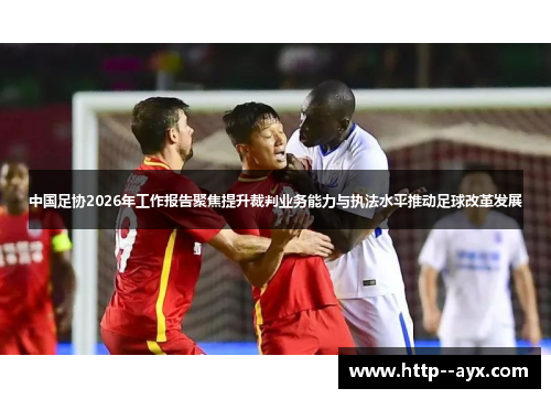 中国足协2026年工作报告聚焦提升裁判业务能力与执法水平推动足球改革发展