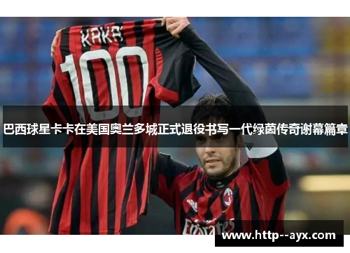 巴西球星卡卡在美国奥兰多城正式退役书写一代绿茵传奇谢幕篇章