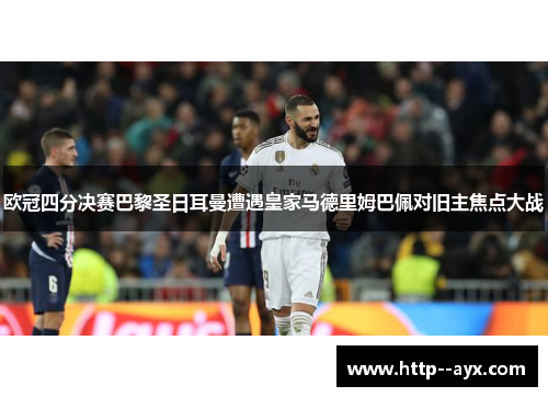 欧冠四分决赛巴黎圣日耳曼遭遇皇家马德里姆巴佩对旧主焦点大战